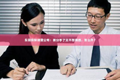 东莞侦探调查公司：要分手了又不想挽回，怎么办？