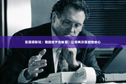 东莞侦探社：挽回双子女秘籍，让你再次赢回她的心