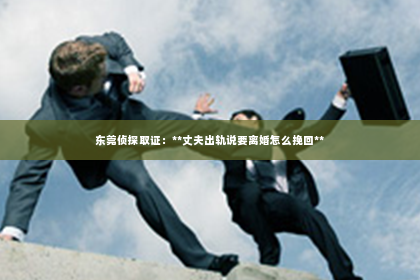 东莞侦探取证：**丈夫出轨说要离婚怎么挽回**