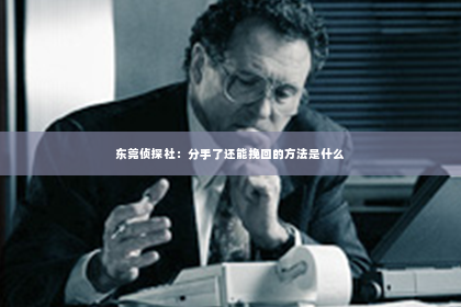 东莞侦探社：分手了还能挽回的方法是什么