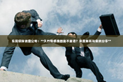 东莞侦探调查公司：**久竹情感挽回靠不靠谱？深度解析与案例分享**