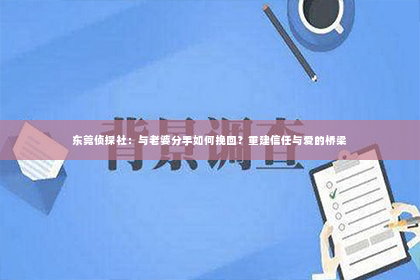 东莞侦探社：与老婆分手如何挽回？重建信任与爱的桥梁