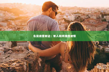 东莞调查取证：军人如何挽回爱情