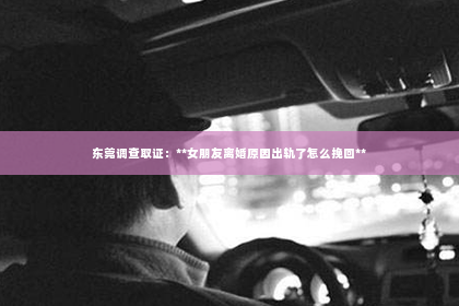 东莞调查取证：**女朋友离婚原因出轨了怎么挽回**