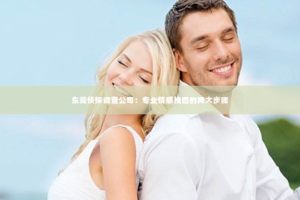 东莞侦探调查公司：专业情感挽回的两大步骤