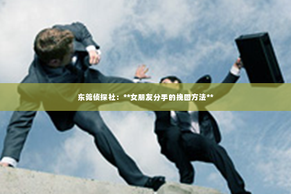东莞侦探社：**女朋友分手的挽回方法**