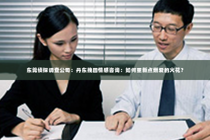 东莞侦探调查公司：丹东挽回情感咨询：如何重新点燃爱的火花？