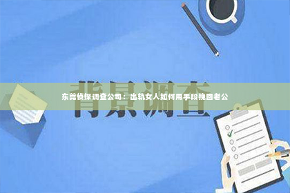 东莞侦探调查公司：出轨女人如何用手段挽回老公