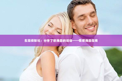 东莞侦探社：分手了想挽回的词语——情感挽回指南