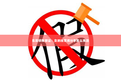 东莞侦探取证：女的经常闹分手怎么挽回
