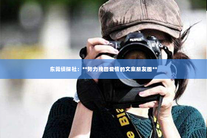 东莞侦探社：**努力挽回爱情的文案朋友圈**