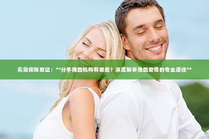东莞侦探取证：**分手挽回机构有哪些？深度解析挽回爱情的专业途径**