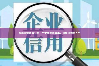 东莞侦探调查公司：**女朋友要分手，该如何挽回？**
