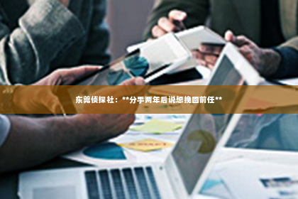 东莞侦探社：**分手两年后说想挽回前任**