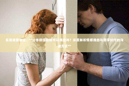 东莞调查取证：**分手微信删除可以挽回吗？深度解析情感挽回与数字时代的沟通方式**