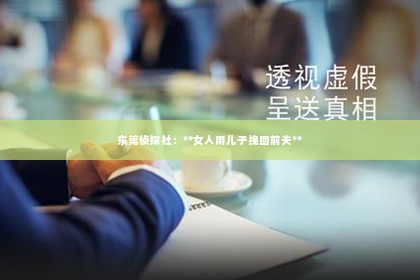 东莞侦探社：**女人用儿子挽回前夫**
