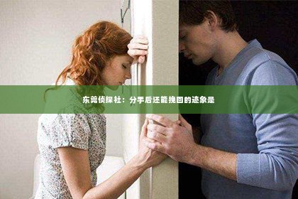 东莞侦探社：分手后还能挽回的迹象是