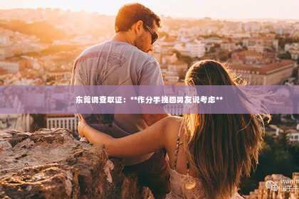 东莞调查取证：**作分手挽回男友说考虑**
