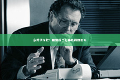 东莞侦探社：巨蟹提出分手还能挽回吗