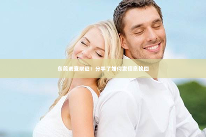 东莞调查取证：分手了如何发信息挽回