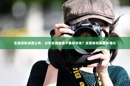 东莞侦探调查公司：分手后挽回要不要聊天呢？深度解析与策略建议