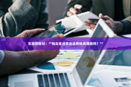 东莞侦探社：**和女生分手后还有机会挽回吗？**