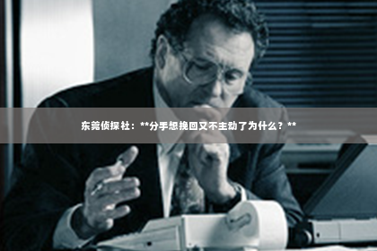 东莞侦探社：**分手想挽回又不主动了为什么？**