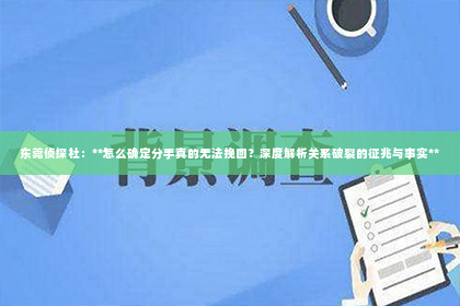 东莞侦探社：**怎么确定分手真的无法挽回？深度解析关系破裂的征兆与事实**