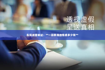 东莞调查取证：**一般教挽回情感多少钱**