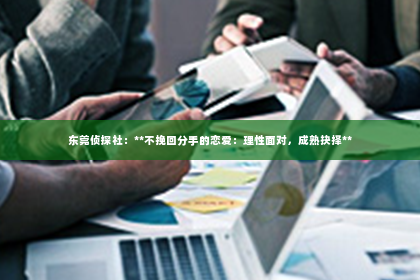 东莞侦探社：**不挽回分手的恋爱：理性面对，成熟抉择**