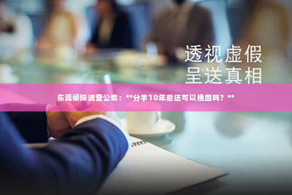 东莞侦探调查公司：**分手10年后还可以挽回吗？**