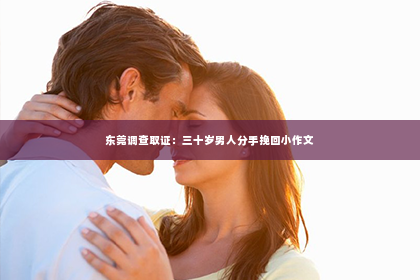 东莞调查取证：三十岁男人分手挽回小作文
