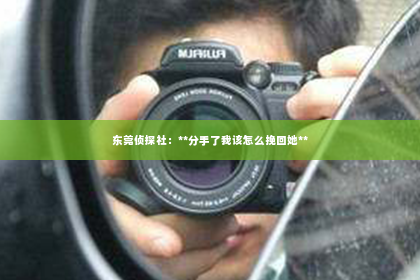 东莞侦探社：**分手了我该怎么挽回她**