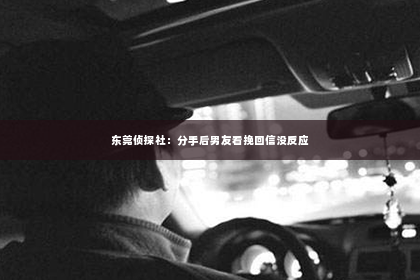东莞侦探社：分手后男友看挽回信没反应