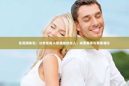 东莞侦探社：分手后男人想挽回的女人：深度解析与策略建议