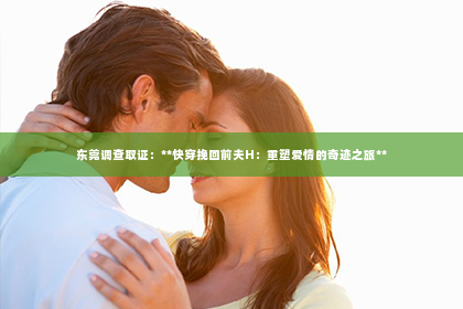 东莞调查取证：**快穿挽回前夫H：重塑爱情的奇迹之旅**