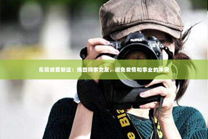 东莞调查取证：挽回同事女友，避免爱情和事业的冲突