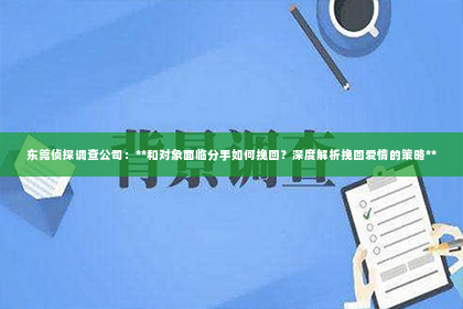 东莞侦探调查公司：**和对象面临分手如何挽回？深度解析挽回爱情的策略**
