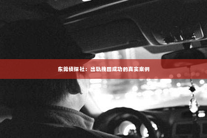 东莞侦探社：出轨挽回成功的真实案例