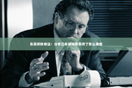 东莞侦探取证：分手三年都没有新欢了怎么挽回