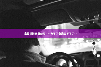 东莞侦探调查公司：**分手了也挽回不了了**