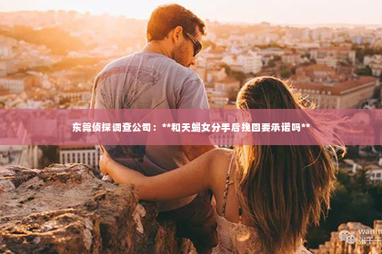 东莞侦探调查公司：**和天蝎女分手后挽回要承诺吗**