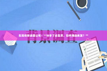 东莞侦探调查公司：**分手了还喜欢，如何挽回男友？**