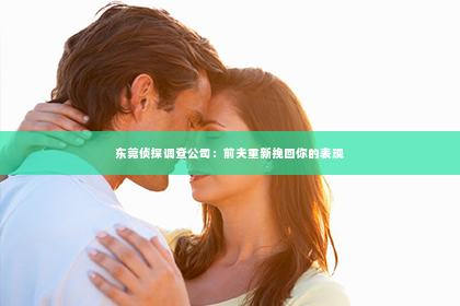 东莞侦探调查公司：前夫重新挽回你的表现