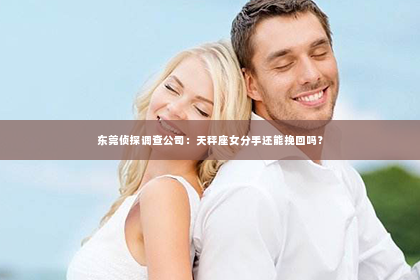 东莞侦探调查公司：天秤座女分手还能挽回吗？