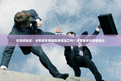 东莞侦探社：分手后想挽回应该说出口吗？深度解析与策略建议