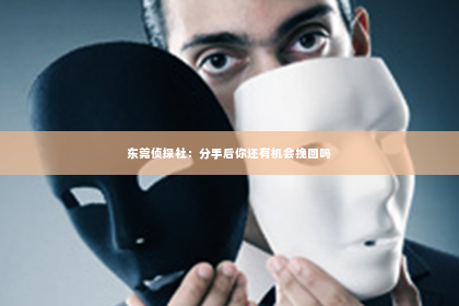 东莞侦探社：分手后你还有机会挽回吗