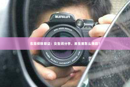 东莞侦探取证：女生说分手，男生要怎么挽回？