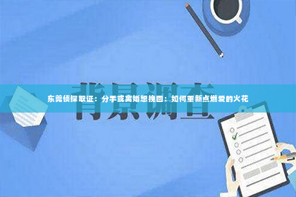 东莞侦探取证：分手或离婚想挽回：如何重新点燃爱的火花