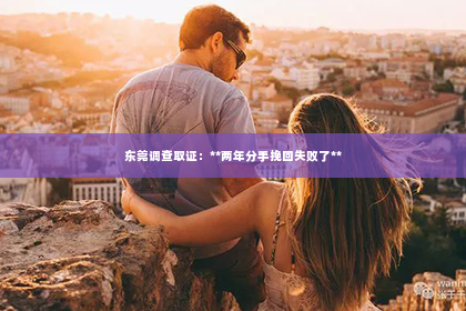 东莞调查取证：**两年分手挽回失败了**
